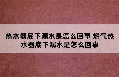 热水器底下漏水是怎么回事 燃气热水器底下漏水是怎么回事